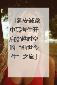 延安诚邀中高考生开启穿越时空的“前世今生”之旅