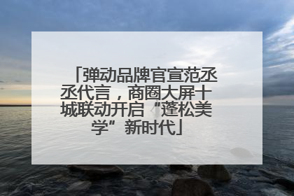 弹动品牌官宣范丞丞代言，商圈大屏十城联动开启“蓬松美学”新时代