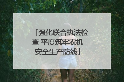 强化联合执法检查 平度筑牢农机安全生产防线