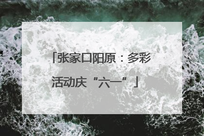 张家口阳原：多彩活动庆“六一”
