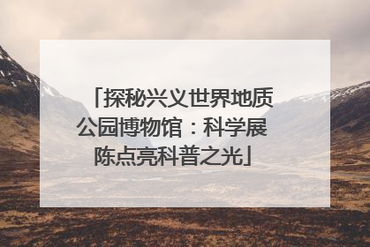 探秘兴义世界地质公园博物馆：科学展陈点亮科普之光