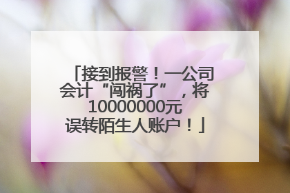 接到报警！一公司会计“闯祸了”，将10000000元误转陌生人账户！