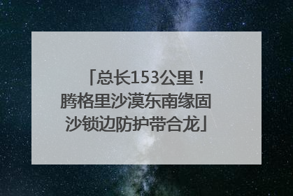 总长153公里！腾格里沙漠东南缘固沙锁边防护带合龙