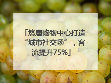 悠唐购物中心打造“城市社交场”，客流提升75%