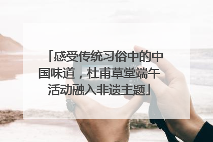 感受传统习俗中的中国味道，杜甫草堂端午活动融入非遗主题