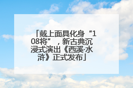 戴上面具化身“108将”，新古典沉浸式演出《西溪·水浒》正式发布