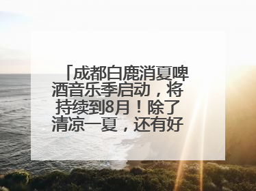 成都白鹿消夏啤酒音乐季启动，将持续到8月！除了清凉一夏，还有好物“必购必带”