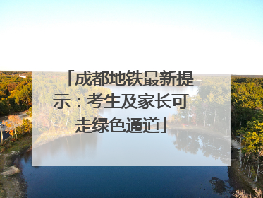 成都地铁最新提示：考生及家长可走绿色通道
