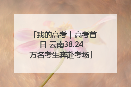 我的高考｜高考首日 云南38.24万名考生奔赴考场