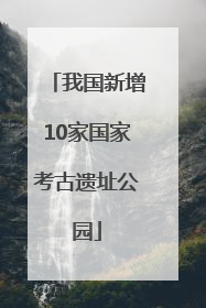 我国新增10家国家考古遗址公园