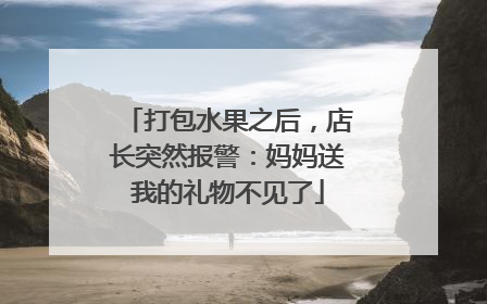打包水果之后，店长突然报警：妈妈送我的礼物不见了
