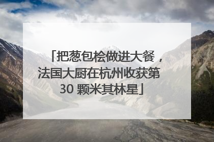 把葱包桧做进大餐，法国大厨在杭州收获第 30 颗米其林星