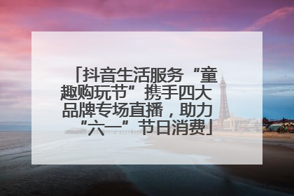 抖音生活服务“童趣购玩节”携手四大品牌专场直播，助力“六一”节日消费