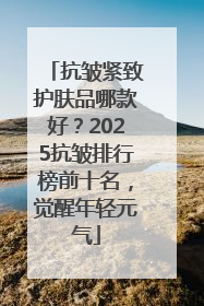 抗皱紧致护肤品哪款好？2025抗皱排行榜前十名，觉醒年轻元气