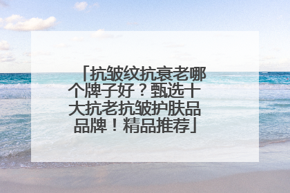 抗皱纹抗衰老哪个牌子好？甄选十大抗老抗皱护肤品品牌！精品推荐