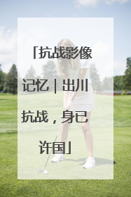 抗战影像记忆｜出川抗战，身已许国