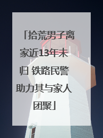 拾荒男子离家近13年未归 铁路民警助力其与家人团聚