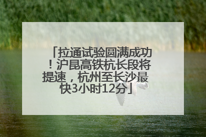 拉通试验圆满成功！沪昆高铁杭长段将提速，杭州至长沙最快3小时12分