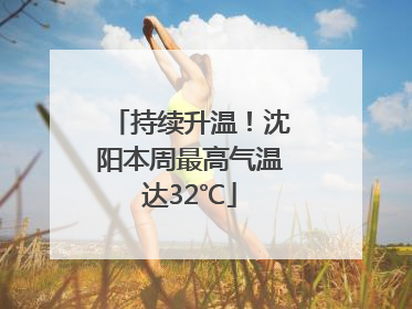 持续升温！沈阳本周最高气温达32℃