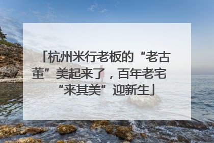 杭州米行老板的“老古董”美起来了，百年老宅“来其美”迎新生
