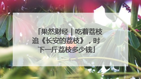 果然财经｜吃着荔枝追《长安的荔枝》，时下一斤荔枝多少钱