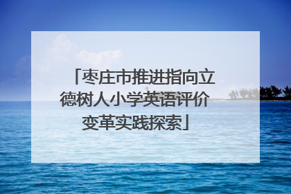 枣庄市推进指向立德树人小学英语评价变革实践探索