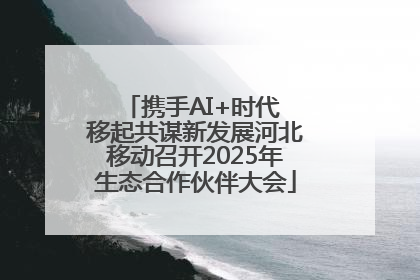携手AI+时代 移起共谋新发展河北移动召开2025年生态合作伙伴大会