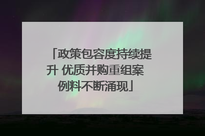 政策包容度持续提升 优质并购重组案例料不断涌现