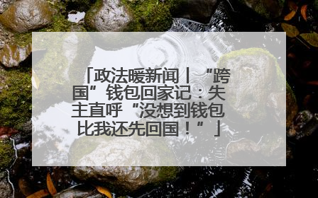 政法暖新闻丨“跨国”钱包回家记：失主直呼“没想到钱包比我还先回国！”