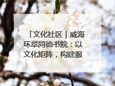 文化社区｜威海环翠同德书院：以文化矩阵，构建服务群众新场景