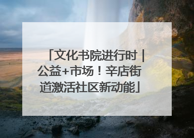 文化书院进行时｜公益+市场！辛店街道激活社区新动能