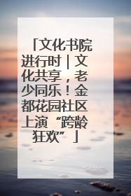 文化书院进行时｜文化共享，老少同乐！金都花园社区上演“跨龄狂欢”