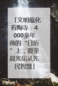 文明蕴化看陶寺：4000多年前的“日历”上，夏至晨光见证先民智慧