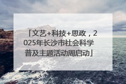 文艺+科技+思政，2025年长沙市社会科学普及主题活动周启动