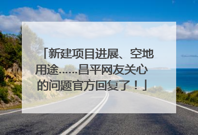 新建项目进展、空地用途……昌平网友关心的问题官方回复了！