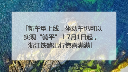 新车型上线，坐动车也可以实现“躺平”！7月1日起，浙江铁路出行惊喜满满