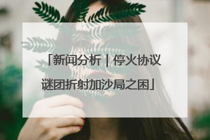 新闻分析｜停火协议谜团折射加沙局之困