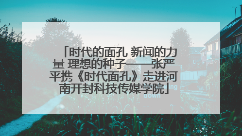 时代的面孔 新闻的力量 理想的种子——张严平携《时代面孔》走进河南开封科技传媒学院