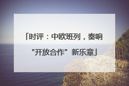 时评：中欧班列，奏响“开放合作”新乐章