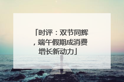 时评：双节同辉，端午假期成消费增长新动力