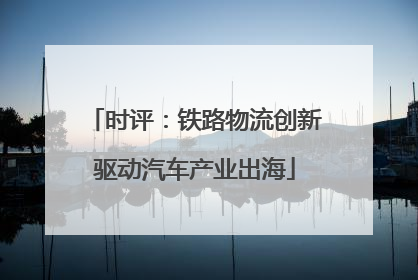 时评：铁路物流创新驱动汽车产业出海