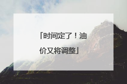 时间定了！油价又将调整