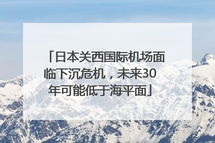 日本关西国际机场面临下沉危机，未来30年可能低于海平面