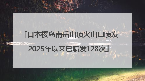 日本樱岛南岳山顶火山口喷发 2025年以来已喷发128次