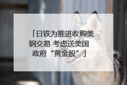 日铁为推进收购美钢交易 考虑送美国政府“黄金股”