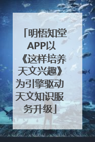明悟知堂 APP以《这样培养天文兴趣》为引擎驱动天文知识服务升级