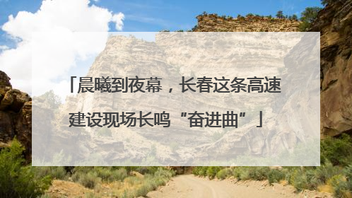 晨曦到夜幕，长春这条高速建设现场长鸣“奋进曲”