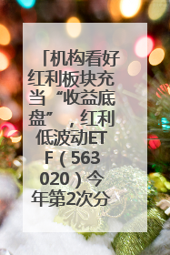 机构看好红利板块充当“收益底盘”，红利低波动ETF（563020）今年第2次分红来了