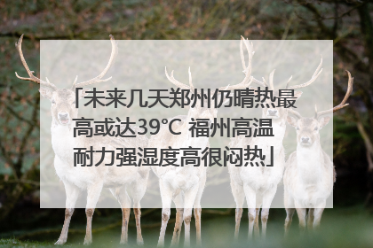 未来几天郑州仍晴热最高或达39℃ 福州高温耐力强湿度高很闷热