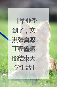 毕业季到了，文淇张真源丁程鑫晒照结束大学生活